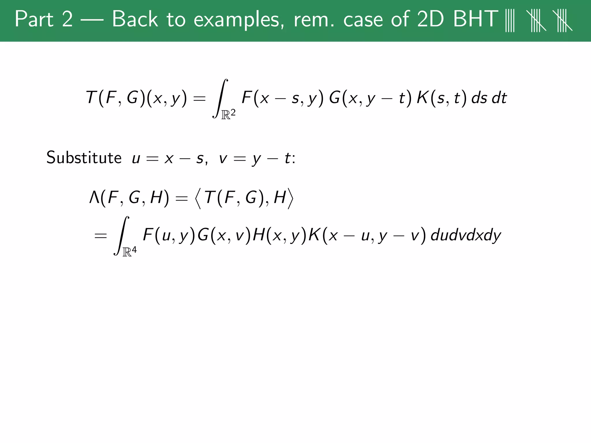 Part 2 — Back to examples, rem. case of 2D BHT|||| |||| ||||
T(F, G)(x, y) =
R2
F(x − s, y) G(x, y − t) K(s, t) ds dt
Substitute u = x − s, v = y − t:
Λ(F, G, H) = T(F, G), H
=
R4
F(u, y)G(x, v)H(x, y)K(x − u, y − v) dudvdxdy
 