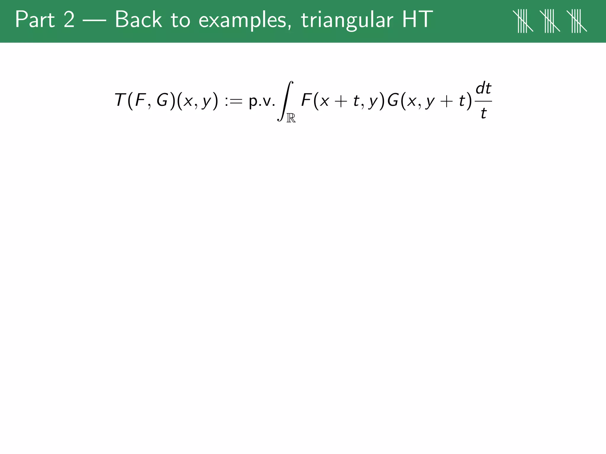 Part 2 — Back to examples, triangular HT |||| |||| ||||
T(F, G)(x, y) := p.v.
R
F(x + t, y)G(x, y + t)
dt
t
 