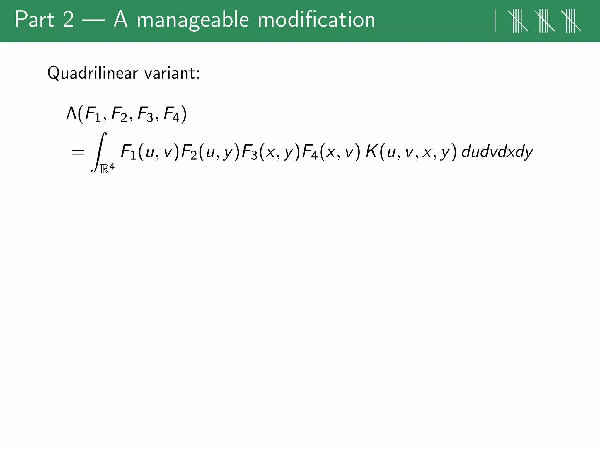Part 2 — A manageable modiﬁcation | |||| |||| ||||
Quadrilinear variant:
Λ(F1, F2, F3, F4)
=
R4
F1(u, v)F2(u, y)F3(x, y)F4(x, v) K(u, v, x, y) dudvdxdy
 