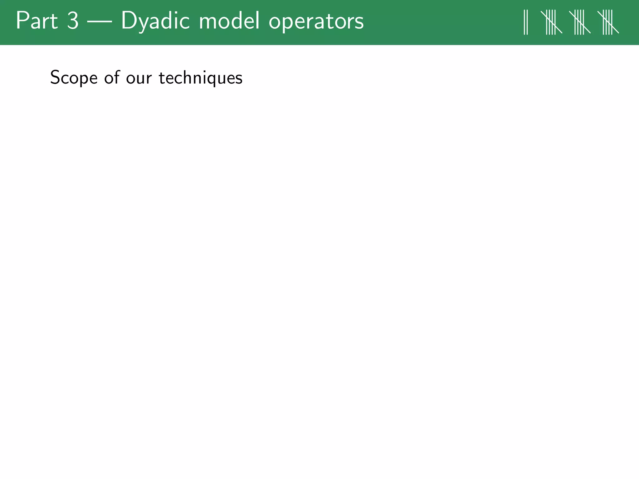 Part 3 — Dyadic model operators || |||| |||| ||||
Scope of our techniques
 