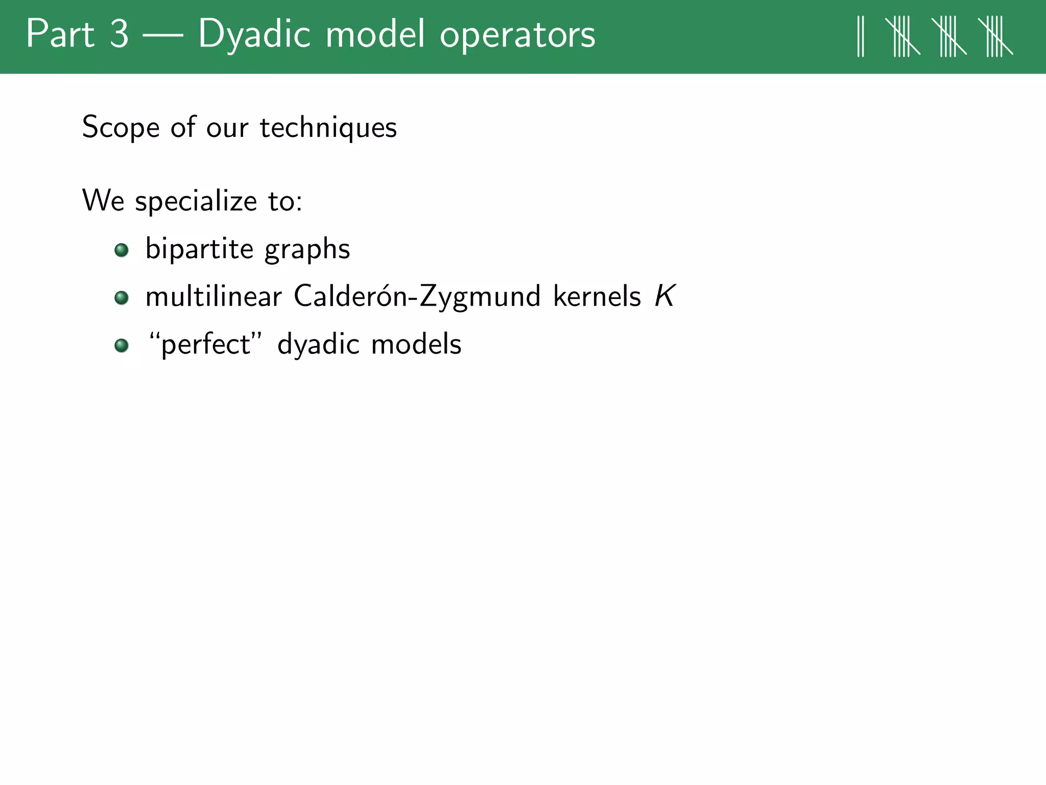 Part 3 — Dyadic model operators || |||| |||| ||||
Scope of our techniques
We specialize to:
bipartite graphs
multilinear Calder´on-Zygmund kernels K
“perfect” dyadic models
 