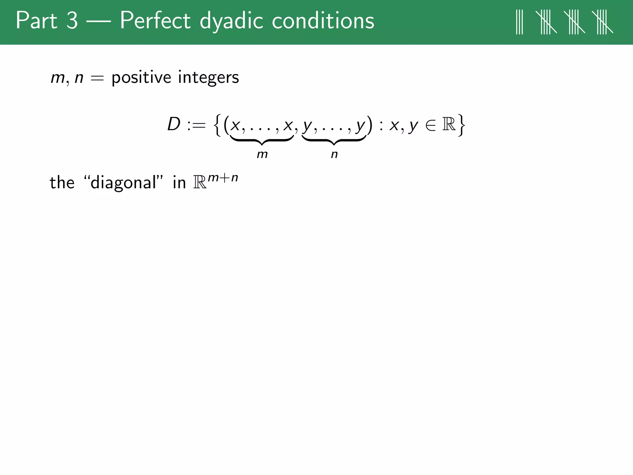 Part 3 — Perfect dyadic conditions ||| |||| |||| ||||
m, n = positive integers
D := (x, . . . , x
m
, y, . . . , y
n
) : x, y ∈ R
the “diagonal” in Rm+n
 