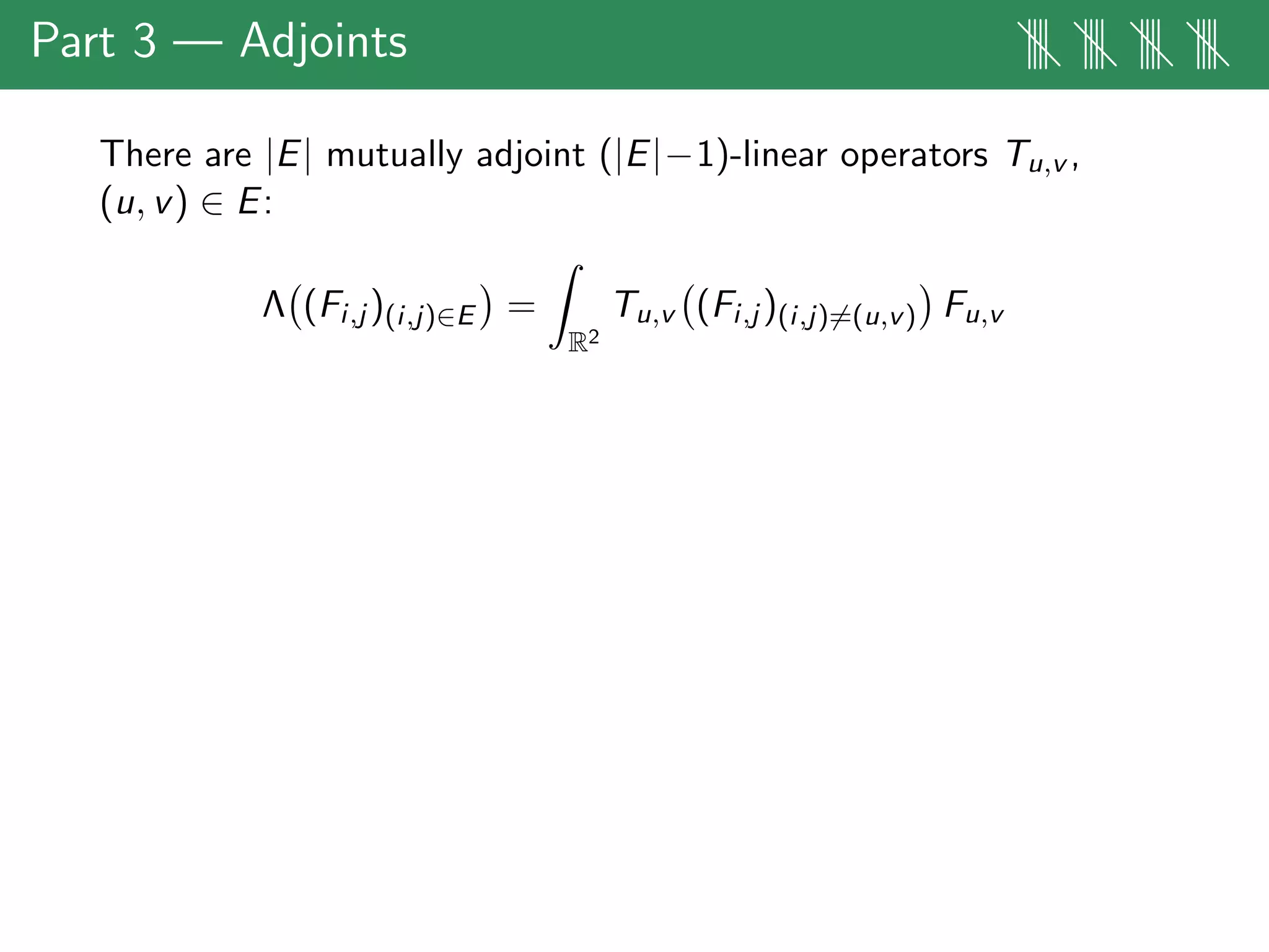 Part 3 — Adjoints |||| |||| |||| ||||
There are |E| mutually adjoint (|E|−1)-linear operators Tu,v ,
(u, v) ∈ E:
Λ (Fi,j )(i,j)∈E =
R2
Tu,v (Fi,j )(i,j)=(u,v) Fu,v
 