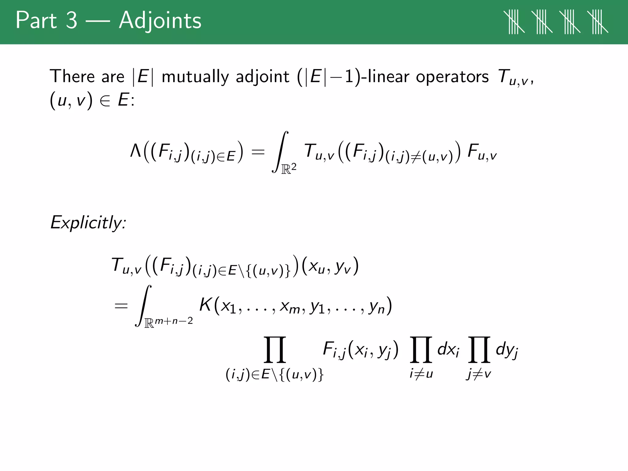 Part 3 — Adjoints |||| |||| |||| ||||
There are |E| mutually adjoint (|E|−1)-linear operators Tu,v ,
(u, v) ∈ E:
Λ (Fi,j )(i,j)∈E =
R2
Tu,v (Fi,j )(i,j)=(u,v) Fu,v
Explicitly:
Tu,v (Fi,j )(i,j)∈E{(u,v)} (xu, yv )
=
Rm+n−2
K(x1, . . . , xm, y1, . . . , yn)
(i,j)∈E{(u,v)}
Fi,j (xi , yj )
i=u
dxi
j=v
dyj
 