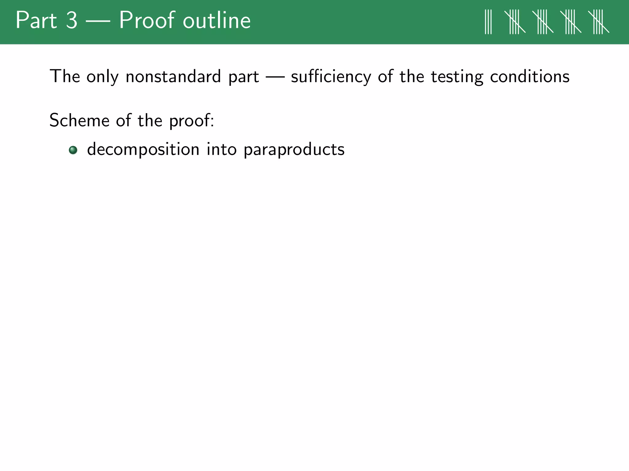 Part 3 — Proof outline ||| |||| |||| |||| ||||
The only nonstandard part — suﬃciency of the testing conditions
Scheme of the proof:
decomposition into paraproducts
 