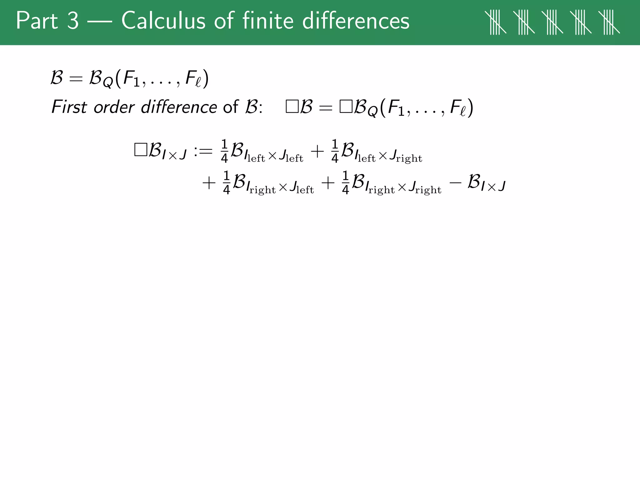 Part 3 — Calculus of ﬁnite diﬀerences |||| |||| |||| |||| ||||
B = BQ(F1, . . . , F )
First order diﬀerence of B: B = BQ(F1, . . . , F )
BI×J := 1
4BIleft×Jleft
+ 1
4BIleft×Jright
+ 1
4BIright×Jleft
+ 1
4BIright×Jright
− BI×J
 