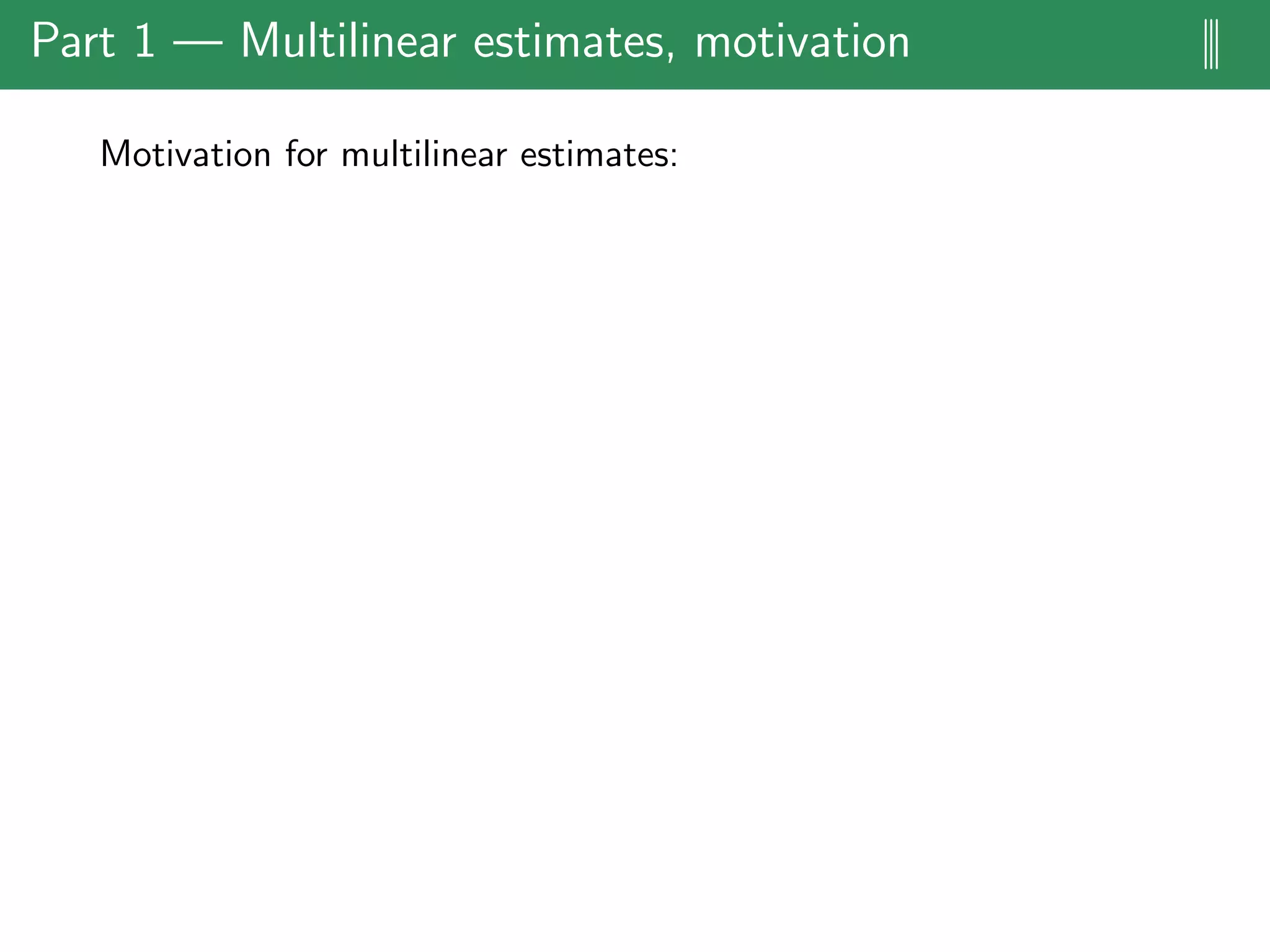 Part 1 — Multilinear estimates, motivation |||
Motivation for multilinear estimates:
 