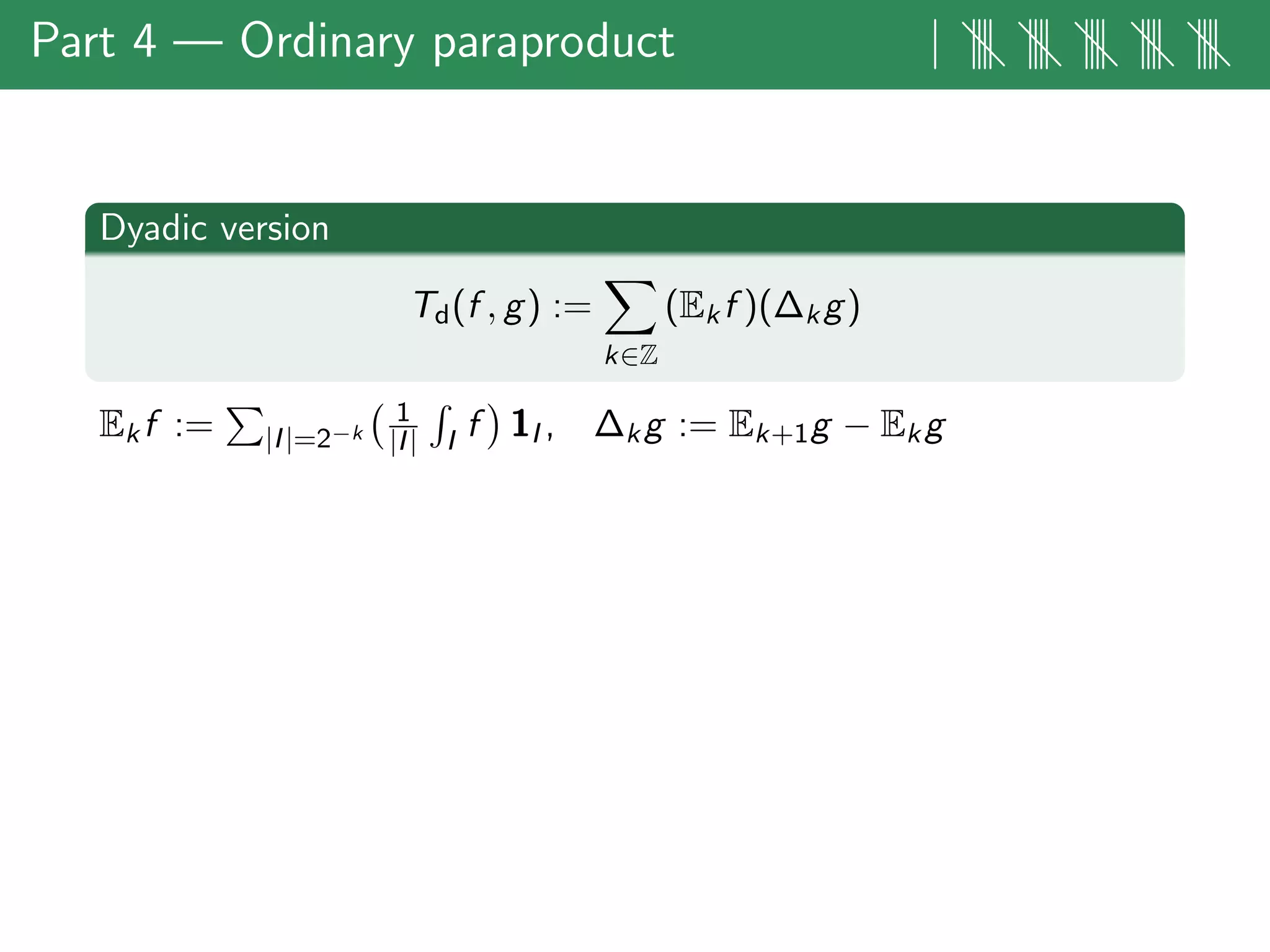Part 4 — Ordinary paraproduct | |||| |||| |||| |||| ||||
Dyadic version
Td(f , g) :=
k∈Z
(Ekf )(∆kg)
Ekf := |I|=2−k
1
|I| I f 1I , ∆kg := Ek+1g − Ekg
 