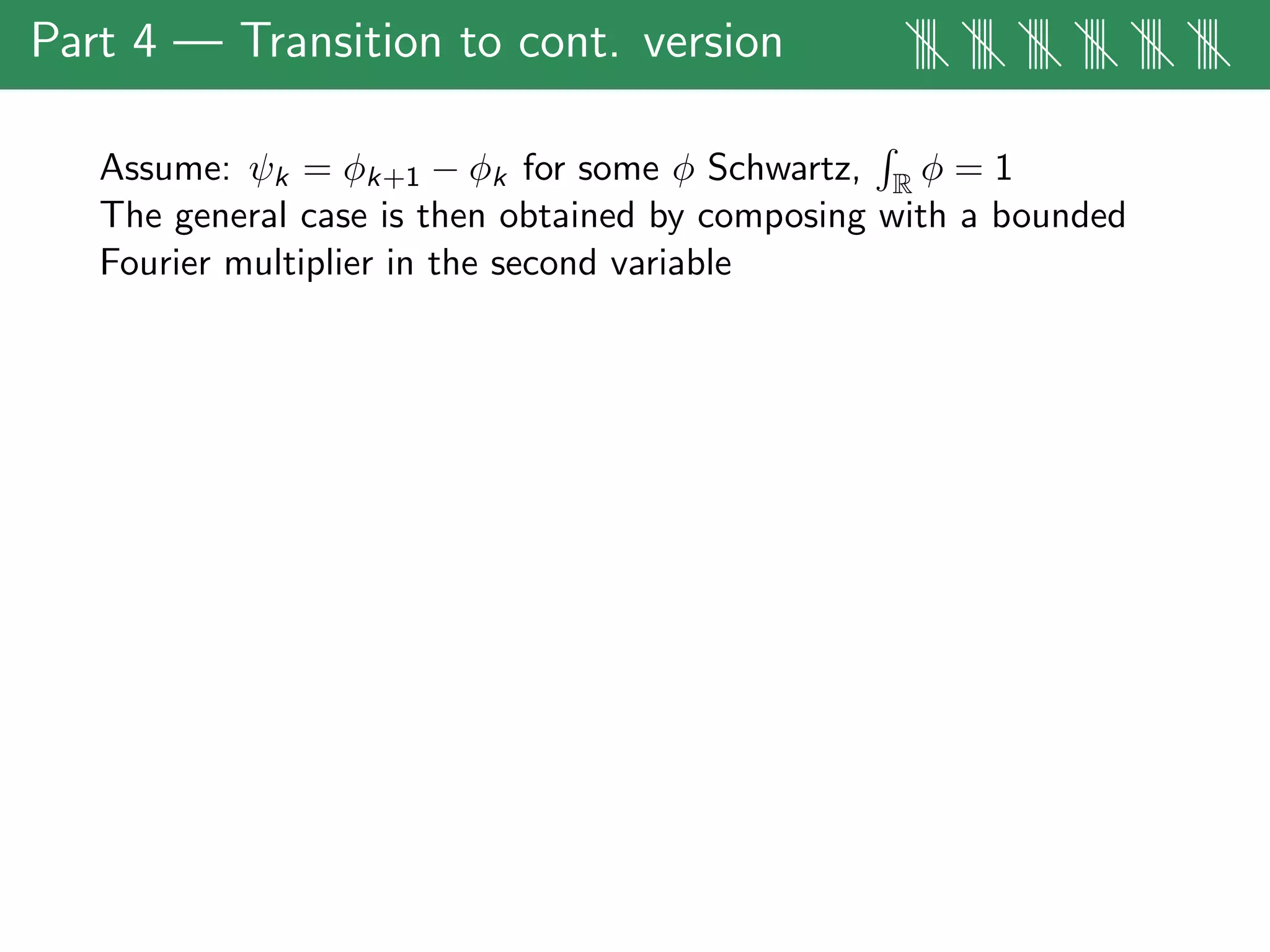 Part 4 — Transition to cont. version |||| |||| |||| |||| |||| ||||
Assume: ψk = φk+1 − φk for some φ Schwartz, R φ = 1
The general case is then obtained by composing with a bounded
Fourier multiplier in the second variable
 