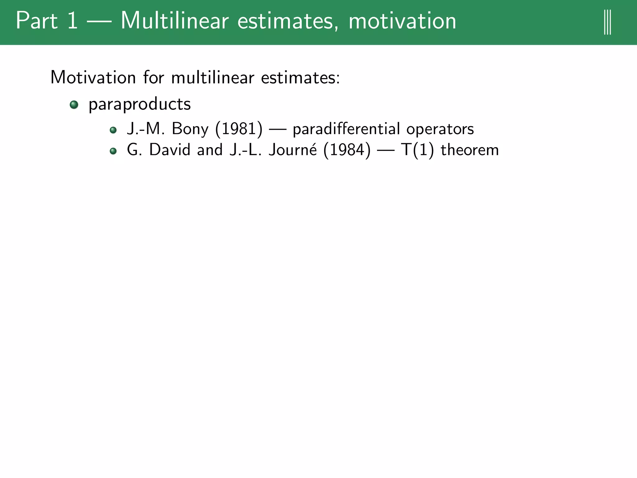 Part 1 — Multilinear estimates, motivation |||
Motivation for multilinear estimates:
paraproducts
J.-M. Bony (1981) — paradiﬀerential operators
G. David and J.-L. Journ´e (1984) — T(1) theorem
 