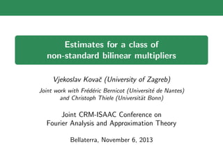 Estimates for a class of
non-standard bilinear multipliers
Vjekoslav Kovaˇc (University of Zagreb)
Joint work with Fr´ed´eric Bernicot (Universit´e de Nantes)
and Christoph Thiele (Universit¨at Bonn)
Joint CRM-ISAAC Conference on
Fourier Analysis and Approximation Theory
Bellaterra, November 6, 2013
 