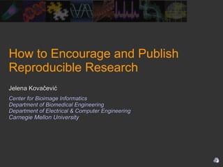 How to Encourage and Publish Reproducible Research Jelena Kovačević Center for Bioimage Informatics Department of Biomedical Engineering Department of Electrical & Computer Engineering Carnegie Mellon University 
