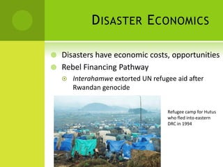 D ISASTER E CONOMICS

 Disasters have economic costs, opportunities
 Rebel Financing Pathway
       Interahamwe extorte...