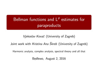 Bellman functions and Lp
estimates for
paraproducts
Vjekoslav Kovaˇc (University of Zagreb)
Joint work with Kristina Ana ˇSkreb (University of Zagreb)
Harmonic analysis, complex analysis, spectral theory and all that
Bedlewo, August 2, 2016
 