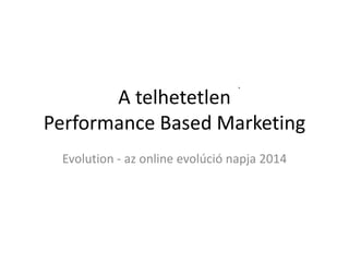 A telhetetlen
Performance Based Marketing
Evolution - az online evolúció napja 2014
 