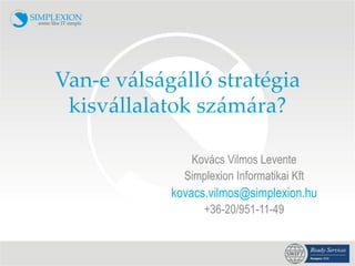 Van-­‐‑e  válságálló  stratégia  
 kisvállalatok  számára?	

                  Kovács Vilmos Levente
                 Simplexion Informatikai Kft
               kovacs.vilmos@simplexion.hu
                     +36-20/951-11-49
 