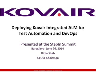Deploying Kovair Integrated ALM for
Test Automation and DevOps
Presented at the StepIn Summit
Bangalore, June 26, 2014
Bipin Shah
CEO & Chairman
Kovair Software Copyright © 2000-2014
 
