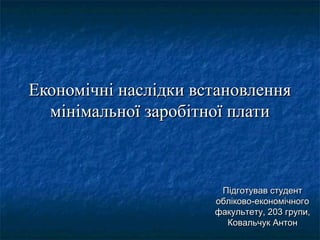 Економічні наслідки встановленняЕкономічні наслідки встановлення
мінімальної заробітної платимінімальної заробітної плати
Підготував студентПідготував студент
обліково-економічногообліково-економічного
факультету, 203 групи,факультету, 203 групи,
Ковальчук АнтонКовальчук Антон
 