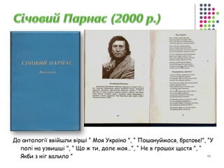 До антології ввійшли вірші “ Моя Україно ”, “ Пошануймося, братове!”, “У 
полі на узвишші ”, “ Що ж ти, доле моя…”, “ Не в грошах щастя ”, “ 
Якби з ніг валило ” 11 
 