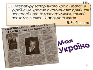 …В літературу запорізького краю і взагалі в 
українське красне письменство прийшов 
непересічного таланту трудівник, тонкий 
психолог, знавець народного життя… 
В. Чабаненко 
16 
 