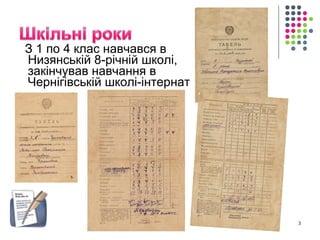 З 1 по 4 клас навчався в 
Низянській 8-річній школі, 
закінчував навчання в 
Чернігівській школі-інтернат 
3 
 