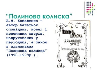 В.М. Коваленко – 
автор багатьох 
оповідань, новел і 
поетичних творів, 
надрукованих у 
періодиці, а також 
в альманахах 
“Полинова колиска” 
(1998-1999р.)… 
9 
 