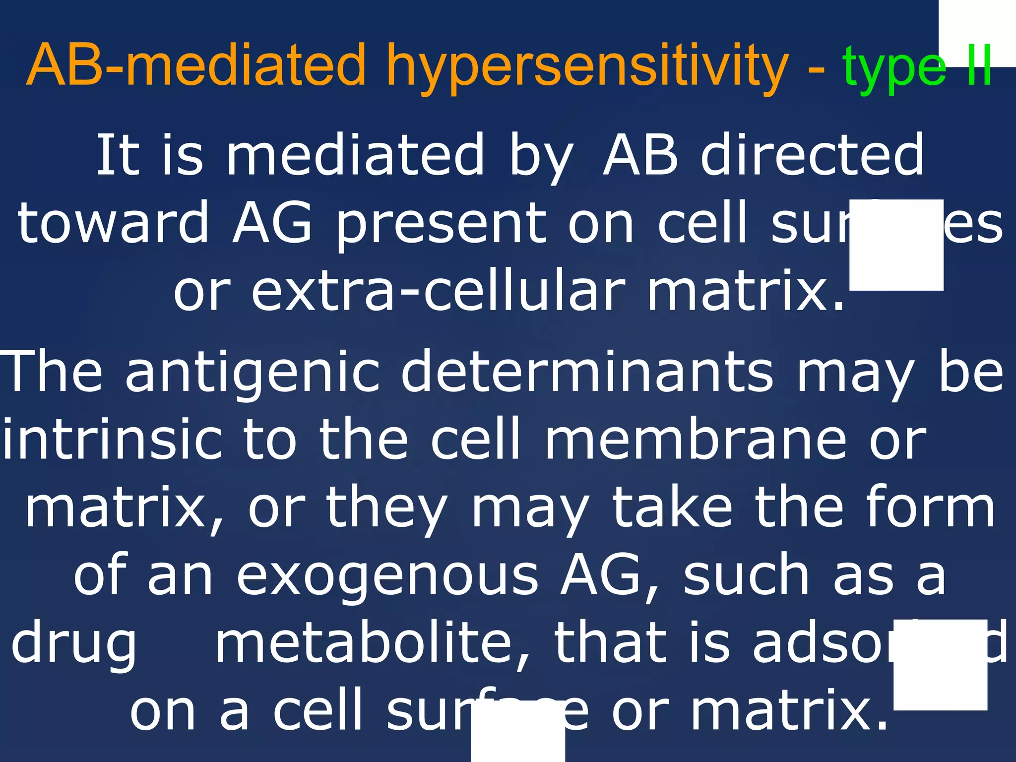АB-mediated hypersensitivity - type II
It is mediated by AB directed
toward AG present on cell surfaces
or extra-cellular matrix.
The antigenic determinants may be
intrinsic to the cell membrane or
matrix, or they may take the form
of an exogenous AG, such as a
drug metabolite, that is adsorbed
on a cell surface or matrix.
 