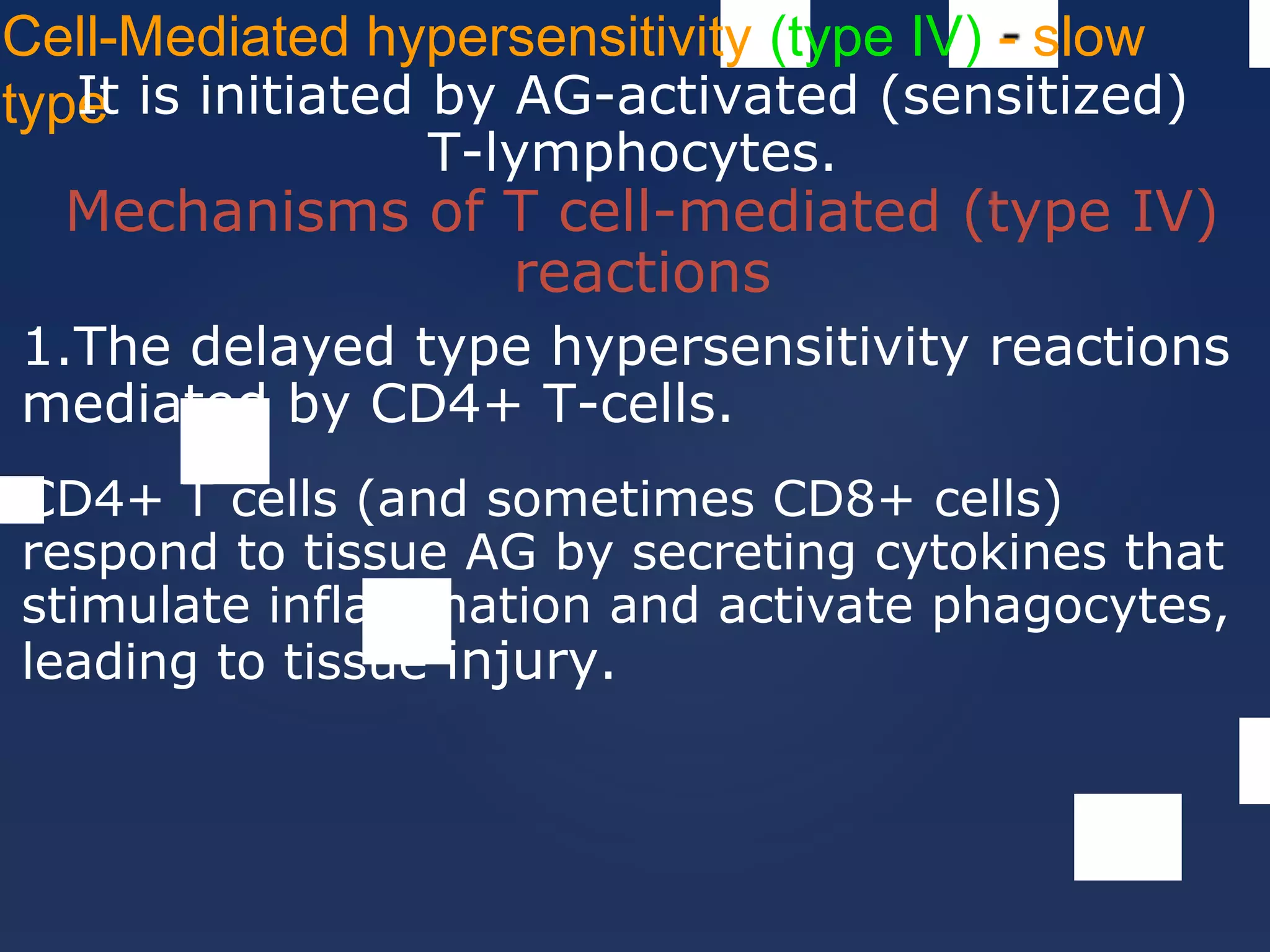 Cell-Mediated hypersensitivity (type IV) - slow
typeIt is initiated by AG-activated (sensitized)
T-lymphocytes.
Mechanisms of T cell-mediated (type IV)
reactions
1.The delayed type hypersensitivity reactions
mediated by CD4+ T-cells.
CD4+ T cells (and sometimes CD8+ cells)
respond to tissue AG by secreting cytokines that
stimulate inflammation and activate phagocytes,
leading to tissue injury.
 