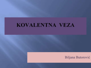 KOVALENTNA VEZA
Biljana Butorović
 