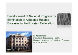 Development of National Program for
Elimination of Asbestos-Related
Diseases in the Russian Federation.



                  E. Kovalevskiy
                  Institute of Occupational Health,
                  Russian Academy of Medical Sciences,
                  Moscow, Russia
 