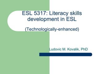 ESL 5317: Literacy skills
 development in ESL
 (Technologically-enhanced)



            Ludovic M. Kovalik, PhD
 