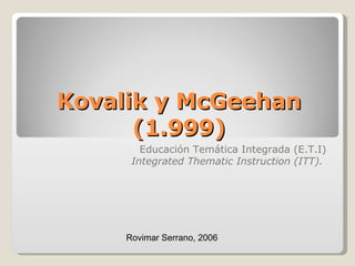 Kovalik y McGeehan (1.999) Educación Temática Integrada (E.T.I) Integrated Thematic Instruction (ITT).   Rovimar Serrano, 2006 
