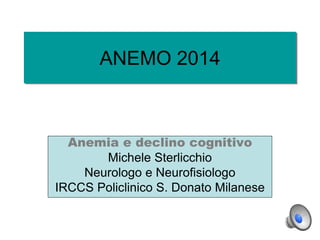 ANEMO 2014 
Anemia e declino cognitivo 
Michele Sterlicchio 
Neurologo e Neurofisiologo 
IRCCS Policlinico S. Donato Milanese 
 