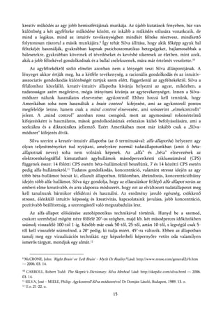 kreatív működés az agy jobb hemiszférájának munkája. Az újabb kutatások fényében, bár van
különbség a két agyfélteke működése között, ez inkább a működés stílusára vonatkozik, de
mind a logikus, mind az intuitív tevékenységben mindkét félteke résztvesz, mindkettő
folytonosan rászorul a másik munkájára.9 Így tehát Silva állítása, hogy akik főképp agyuk bal
féltekéjét használják, gyakrabban kapnak pszichoszomatikus betegségeket, hajlamosabbak a
balesetekre, gyakrabban követnek el tévedéseket és kevésbé sikeresek az életben, mint azok,
akik a jobb féltekével gondolkodnak és a ballal cselekszenek, mára már értelmét veszítette.10
    Az agyféltekékről szóló elmélet azonban nem a lényegét teszi Silva álláspontjának. A
lényeget akkor értjük meg, ha a kétféle tevékenység, a racionális gondolkodás és az intuitív-
asszociatív gondolkodás különbségét tartjuk szem előtt, függetlenül az agyféltekéktől. Silva a
félálomhoz közelálló, kreatív-intuitív állapotba kívánja helyezni az agyat, miközben, a
tudatosságot azért megőrizve, mégis irányítani kívánja az agytevékenységet. Innen a Silva-
módszer nálunk használatos elnevezése: agykontroll. Ehhez hozzá kell tennünk, hogy
Amerikában soha nem használták a brain control kifejezést, ami az agykontroll pontos
megfelelője lenne, hanem csak a mind control elnevezést, ami szószerint „elmekontrollt”
jelent. A „mind control” azonban rossz csengésű, mert az agymosással rokonértelmű
kifejezésként is használatos, mások gondolkodásának erőszakos külső befolyásolására, ami a
szektákra és a diktatúrákra jellemző. Ezért Amerikában most már inkább csak a „Silva-
módszer” kifejezés dívik.
    Silva szerint a kreatív-intuitív állapotba (az ő terminusával: alfa-állapotba) helyezett agy
olyan teljesítményeket tud nyújtani, amelyekre normál tudatállapotunkban (amit ő béta-
állapotnak nevez) soha nem volnánk képesek. Az „alfa” és „béta” elnevezések az
elektroenkelográffal kimutatható agyhullámok másodpercenkénti ciklusszámával (CPS)
függenek össze: 14 fölötti CPS esetén béta-hullámokról beszélünk, 7 és 14 közötti CPS esetén
pedig alfa-hullámokról.11 Tudatos gondolkodás, koncentráció, valamint stressz idején az agy
több béta-hullámot bocsát ki, ellazult állapotban, félálomban, ábrándozás, koncentrációhiány
idején több alfa-hullámot. Silva úgy gondolja, hogy az ellazuláskor fellépő alfa-állapot során az
emberi elme kreatívabb, és arra alapozza módszerét, hogy ezt az elváltozott tudatállapotot meg
kell tanulnunk bármikor előidézni és használni. Az eredmény javuló egészség, csökkenő
stressz, élénkülő intuitív képesség és kreativitás, kapcsolataink javulása, jobb koncentráció,
pozitívabb beállítottság, a szorongástól való megszabadulás lesz.
    Az alfa-állapot előidézése autohipnotikus technikával történik. Hunyd be a szemed,
csukott szemhéjad mögött nézz fölfelé 20°-os szögben, majd kb. két másodperces időközökben
számolj visszafélé 100-tól 1-ig. Később már csak 50-től, 25-től, aztán 10-től, s legvégül csak 5-
től kell visszafelé számolnod, a 20° pedig, ki tudja miért, 45°-ra változik. Ebben az állapotban
tanulj meg egy vizualizációs technikát: egy képzeletbeli képernyőre vetíts oda valamilyen
ismerős tárgyat, mondjuk egy almát.12


9McCRONE, John: 'Right Brain' or 'Left Brain' – Myth Or Reality? Lásd: http://www.rense.com/general2/rb.htm
— 2006. 03. 14.
10
   CARROLL, Robert Todd: The Skeptic's Dictionary. Silva Method. Lásd: http://skepdic.com/silva.html — 2006.
03. 14.
11 SILVA, José – MIELE, Philip:
                                Agykontroll Silva módszerével. Dr Domján László, Budapest, 1989. 13. o.
12 U.o. 21-22. o.



                                                       15
 