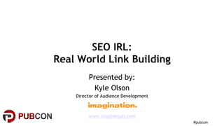 #pubcon
SEO IRL:
Real World Link Building
Presented by:
Kyle Olson
Director of Audience Development
www.imaginepub.com
 