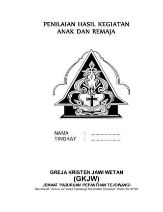 PENILAIAN HASIL KEGIATAN
ANAK DAN REMAJA
NAMA : .......................
TINGKAT : .......................
GREJA KRISTEN JAWI WETAN
(GKJW)
JEMAAT PASURUAN PEPANTHAN TEJOWANGI
Sekretariat : Dusun Juri Desa Tejowangi Kecamatan Purwosari Kode Pos 67162
 
