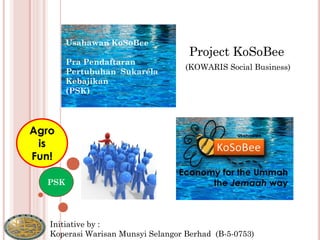 Usahawan KoSoBee
                                  Project KoSoBee
   Pra Pendaftaran
                                 (KOWARIS Social Business)
   Pertubuhan Sukarela
   Kebajikan
   (PSK)




Initiative by :
Koperasi Warisan Munsyi Selangor Berhad (B-5-0753)
 