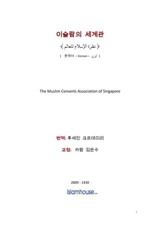 이슬람의 세계관
           ﴾ ‫﴿ ﻧﻈﺮ ﻹﺳﻼ ﻟﻠﻌﺎﻟﻢ‬
           [ 한국어 – Korean –    ‫] ﻛﻮ‬




The Muslim Converts Association of Singapore




        번역:
        번역 후세인 크르데미리

           교정:
           교정 카람 김은수




                 2009 - 1430




                                               1
 