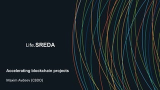 Accelerating blockchain projects
Maxim Avdeev (CBDO)
Life.SREDA
 