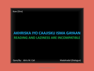 Kow (One) Akhriska iyo Caajisku isma GayaanReading and Laziness are Incompatible Wadahadal (Dialogue) Qore/By:   Idiris M. Cali jidhidhico.wordpress.com 