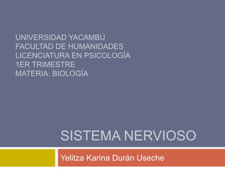 SISTEMA NERVIOSO
Yelitza Karina Durán Useche
UNIVERSIDAD YACAMBÚ
FACULTAD DE HUMANIDADES
LICENCIATURA EN PSICOLOGÍA
1ER TRIMESTRE
MATERIA: BIOLOGÍA
 