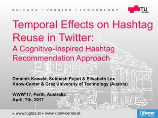 1
S C I E N C E n P A S S I O N n T E C H N O L O G Y
u www.tugraz.at u www.know-center.at
Temporal Effects on Hashtag
Reuse in Twitter:
A Cognitive-Inspired Hashtag
Recommendation Approach
Dominik Kowald, Subhash Pujari & Elisabeth Lex
Know-Center & Graz University of Technology (Austria)
WWW’17, Perth, Australia
April, 7th, 2017
 