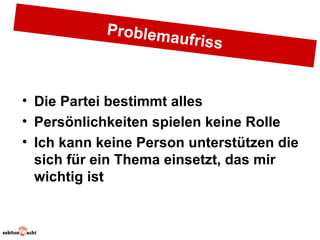 Problema
                      ufriss


• Die Partei bestimmt alles
• Persönlichkeiten spielen keine Rolle
• Ich kann keine Person unterstützen die
  sich für ein Thema einsetzt, das mir
  wichtig ist
 