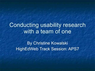 Conducting usability research with a team of one By Christine Kowalski HighEdWeb Track Session: APS7 