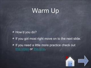 Warm Up
How’d you do?
If you got most right move on to the next slide.
If you need a little more practice check out
this video or this one.
Click for next slideClick for next slide
 