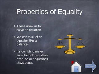 Properties of Equality
These allow us to
solve an equation.
We can think of an
equation like a
balance.
It’s our job to make
sure the balance stays
even, so our equations
stays equal.
Click for next slideClick for next slide
 