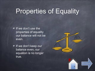 Properties of Equality
If we don’t use the
properties of equality
our balance will not be
even.
If we don’t keep our
balance even, our
equation is no longer
true.
Click for next slideClick for next slide
 
