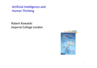 Artificial Intelligence and
Human Thinking


Robert Kowalski
Imperial College London




                              1
 