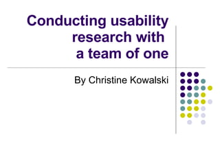 Conducting usability research with  a team of one By Christine Kowalski 