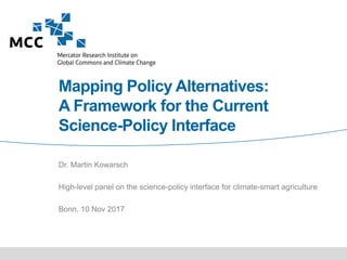 Mapping Policy Alternatives:
A Framework for the Current
Science-Policy Interface
Dr. Martin Kowarsch
High-level panel on the science-policy interface for climate-smart agriculture
Bonn, 10 Nov 2017
 